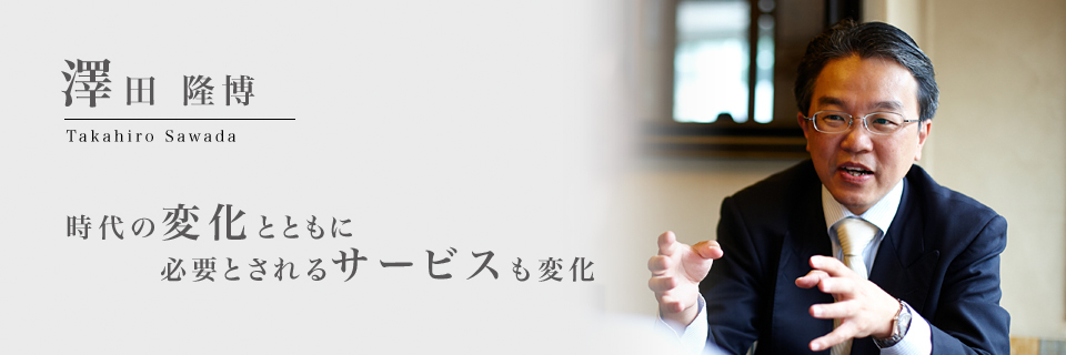 澤田隆博　時代の変化とともに必要にされるサービスも変化