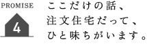 ここだけの話、 注文住宅だって、 ひと味ちがいます。